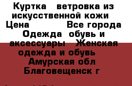 Куртка - ветровка из искусственной кожи › Цена ­ 1 200 - Все города Одежда, обувь и аксессуары » Женская одежда и обувь   . Амурская обл.,Благовещенск г.